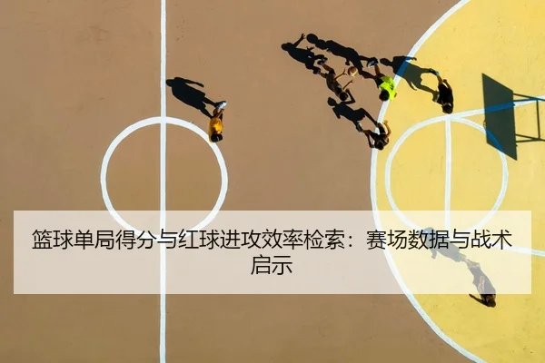篮球单局得分与红球进攻效率检索：赛场数据与战术启示