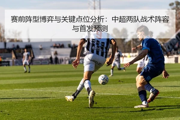 赛前阵型博弈与关键点位分析：中超两队战术阵容与首发预测