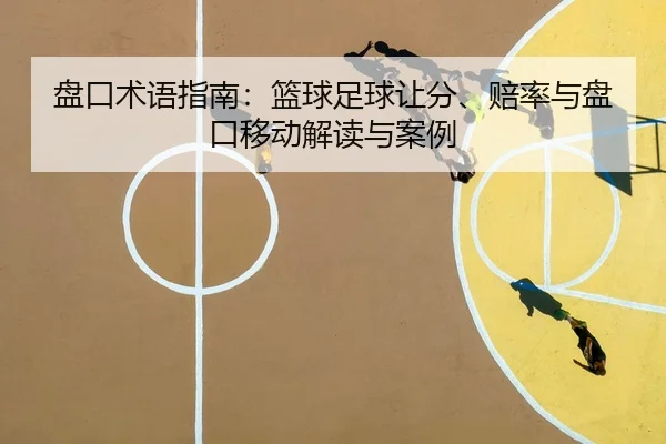 盘口术语指南：篮球足球让分、赔率与盘口移动解读与案例