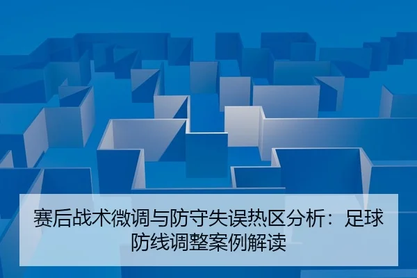 赛后战术微调与防守失误热区分析：足球防线调整案例解读