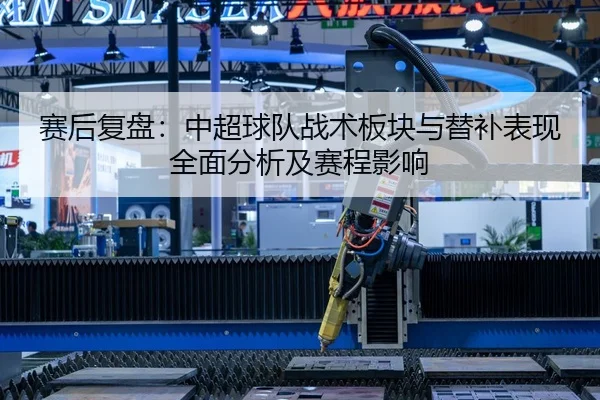 赛后复盘：中超球队战术板块与替补表现全面分析及赛程影响