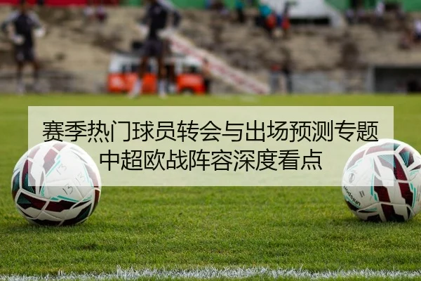 赛季热门球员转会与出场预测专题 中超欧战阵容深度看点